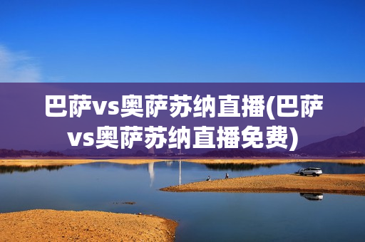 巴萨vs奥萨苏纳直播(巴萨vs奥萨苏纳直播免费)