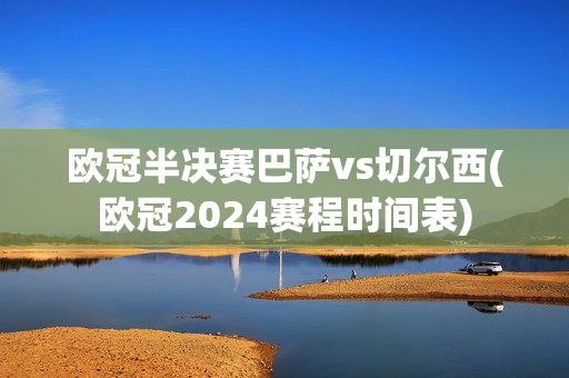 欧冠半决赛巴萨vs切尔西(欧冠2024赛程时间表)