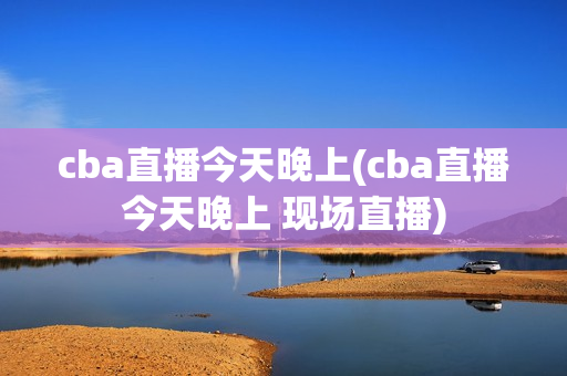 cba直播今天晚上(cba直播今天晚上 现场直播)