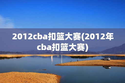 2012cba扣篮大赛(2012年cba扣篮大赛)