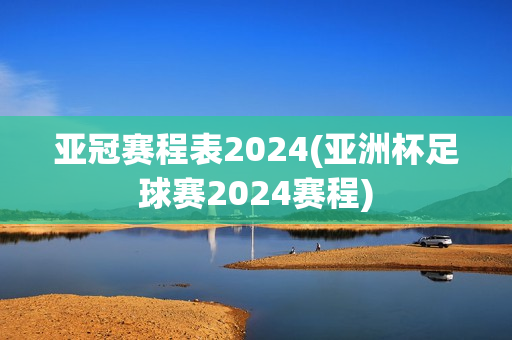 亚冠赛程表2024(亚洲杯足球赛2024赛程)