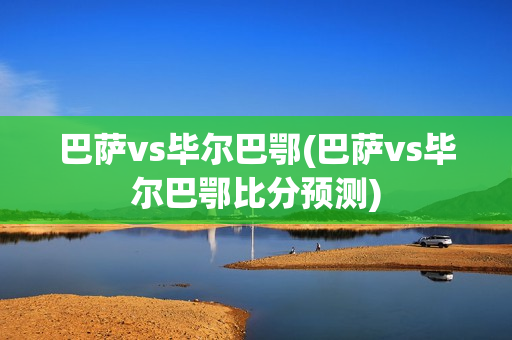 巴萨vs毕尔巴鄂(巴萨vs毕尔巴鄂比分预测)