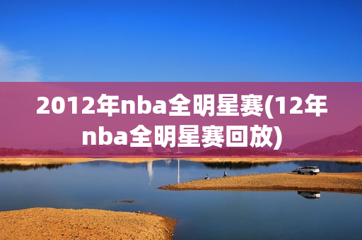 2012年nba全明星赛(12年nba全明星赛回放)