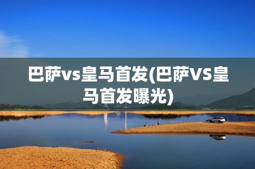 巴萨vs皇马首发(巴萨VS皇马首发曝光)