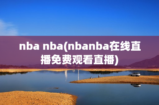 nba nba(nbanba在线直播免费观看直播)