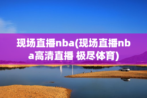 现场直播nba(现场直播nba高清直播 极尽体育)