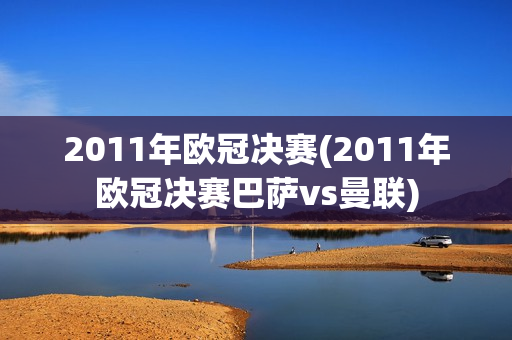 2011年欧冠决赛(2011年欧冠决赛巴萨vs曼联)