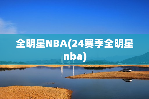 全明星NBA(24赛季全明星nba)