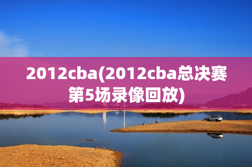 2012cba(2012cba总决赛第5场录像回放)