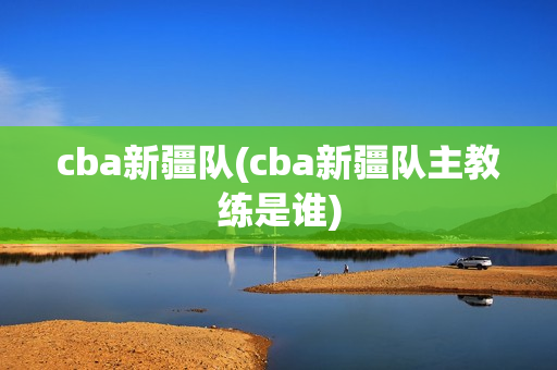 cba新疆队(cba新疆队主教练是谁)