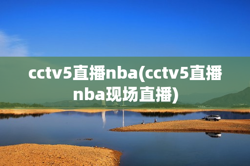 cctv5直播nba(cctv5直播nba现场直播)