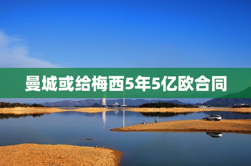 曼城或给梅西5年5亿欧合同