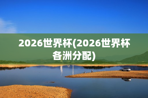 2026世界杯(2026世界杯各洲分配)