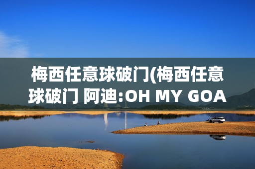 梅西任意球破门(梅西任意球破门 阿迪:OH MY GOAT)