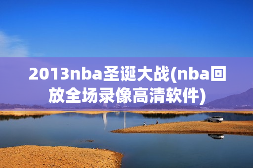 2013nba圣诞大战(nba回放全场录像高清软件)