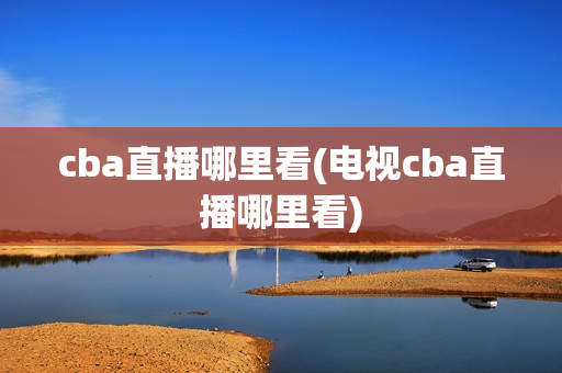 cba直播哪里看(电视cba直播哪里看)