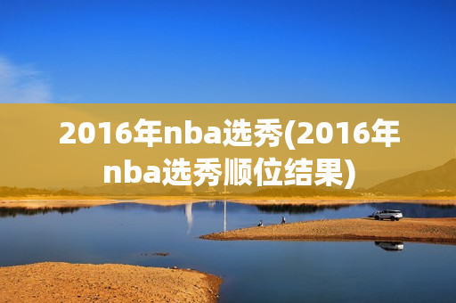 2016年nba选秀(2016年nba选秀顺位结果)