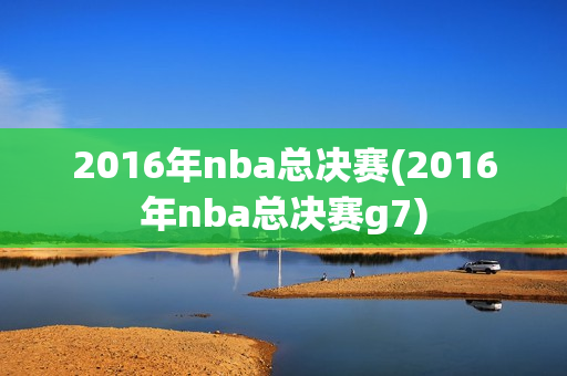 2016年nba总决赛(2016年nba总决赛g7)