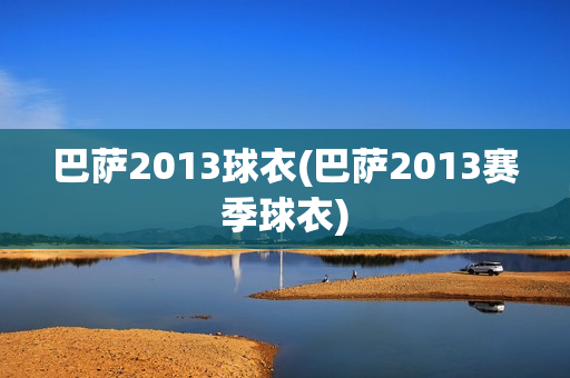 巴萨2013球衣(巴萨2013赛季球衣)