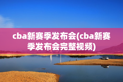 cba新赛季发布会(cba新赛季发布会完整视频)