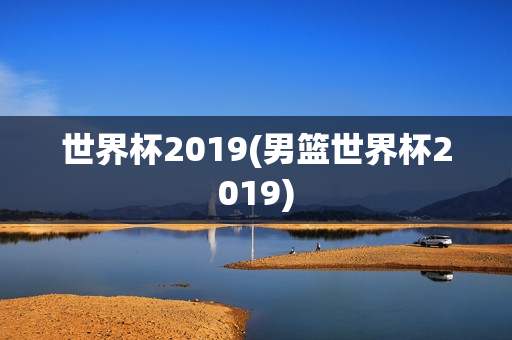 世界杯2019(男篮世界杯2019)