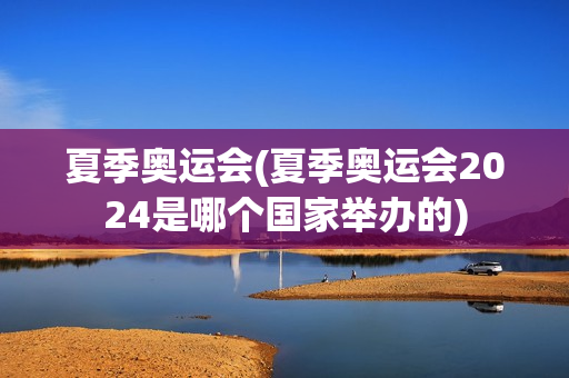 夏季奥运会(夏季奥运会2024是哪个国家举办的)