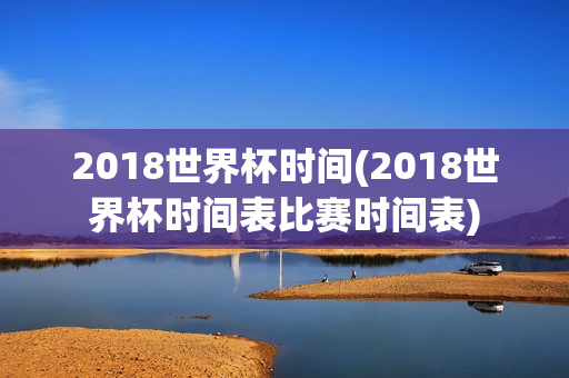 2018世界杯时间(2018世界杯时间表比赛时间表)