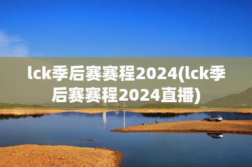 lck季后赛赛程2024(lck季后赛赛程2024直播)