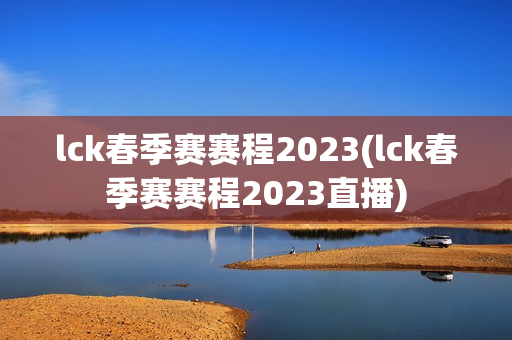 lck春季赛赛程2023(lck春季赛赛程2023直播)