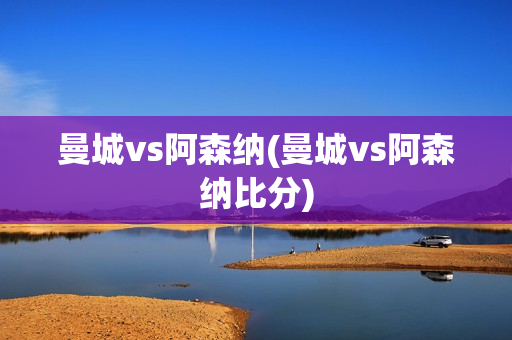 曼城vs阿森纳(曼城vs阿森纳比分)