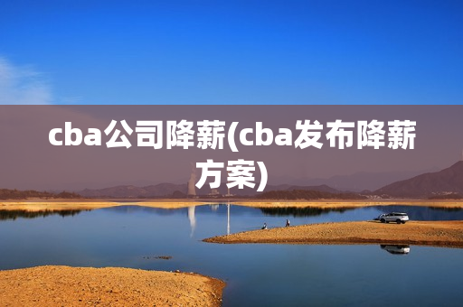 cba公司降薪(cba发布降薪方案)