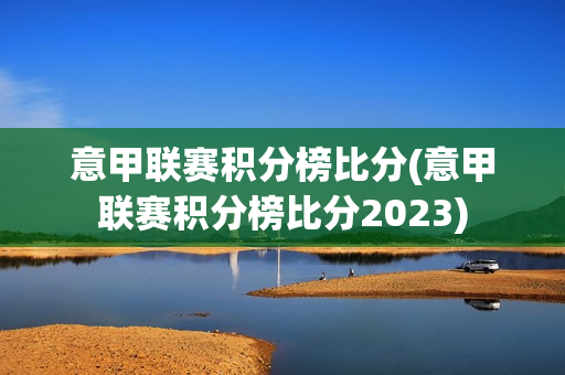 意甲联赛积分榜比分(意甲联赛积分榜比分2023)