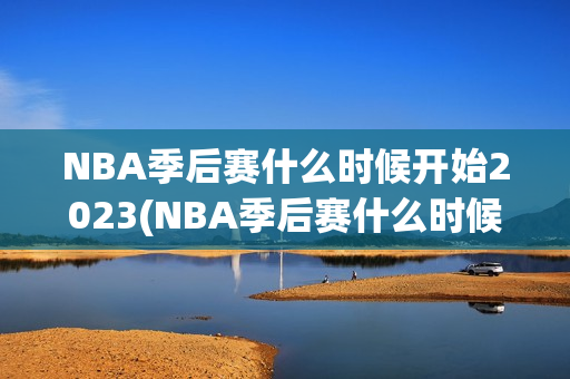 NBA季后赛什么时候开始2023(NBA季后赛什么时候开始2022)