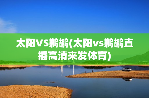 太阳VS鹈鹕(太阳vs鹈鹕直播高清来发体育)