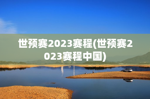 世预赛2023赛程(世预赛2023赛程中国)